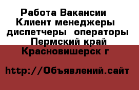 Работа Вакансии - Клиент-менеджеры, диспетчеры, операторы. Пермский край,Красновишерск г.